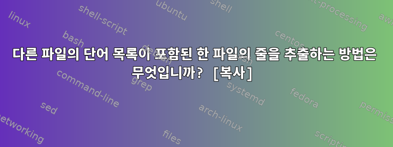 다른 파일의 단어 목록이 포함된 한 파일의 줄을 추출하는 방법은 무엇입니까? [복사]