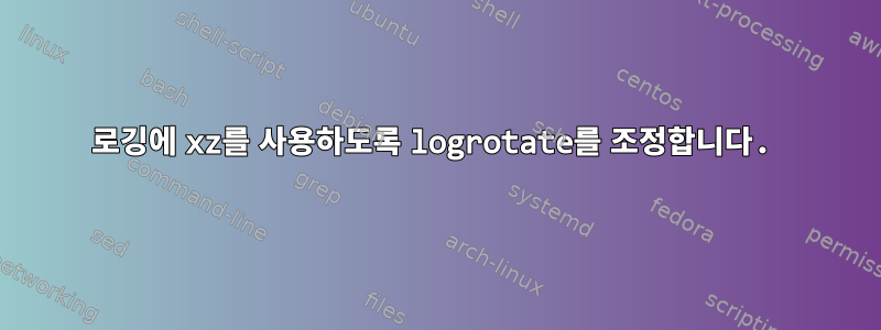 로깅에 xz를 사용하도록 logrotate를 조정합니다.