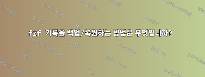 fzf 기록을 백업/복원하는 방법은 무엇입니까?