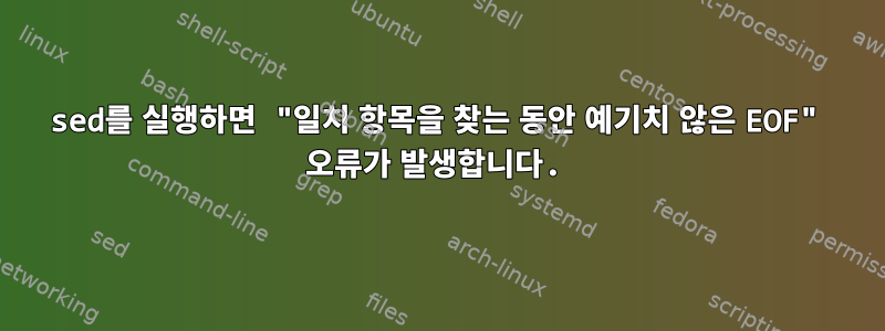 sed를 실행하면 "일치 항목을 찾는 동안 예기치 않은 EOF" 오류가 발생합니다.