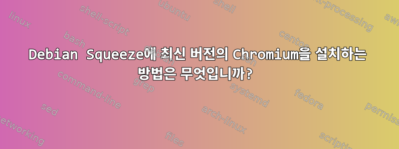 Debian Squeeze에 최신 버전의 Chromium을 설치하는 방법은 무엇입니까?