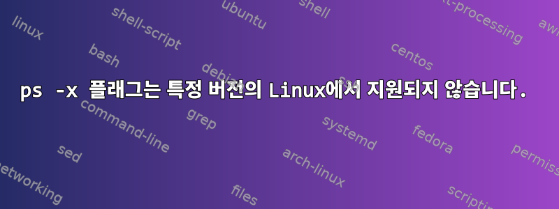 ps -x 플래그는 특정 버전의 Linux에서 지원되지 않습니다.