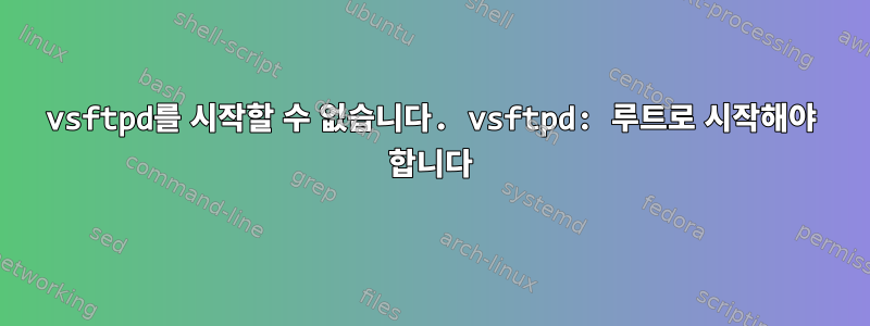 vsftpd를 시작할 수 없습니다. vsftpd: 루트로 시작해야 합니다