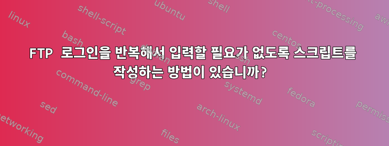 FTP 로그인을 반복해서 입력할 필요가 없도록 스크립트를 작성하는 방법이 있습니까?