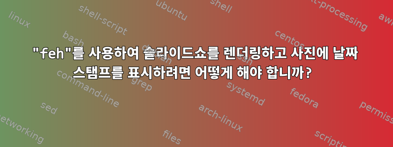 "feh"를 사용하여 슬라이드쇼를 렌더링하고 사진에 날짜 스탬프를 표시하려면 어떻게 해야 합니까?