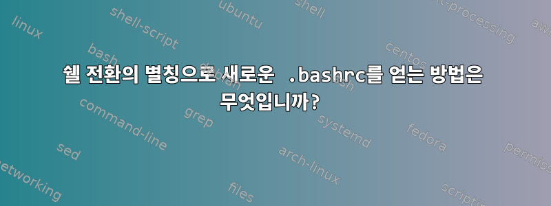 쉘 전환의 별칭으로 새로운 .bashrc를 얻는 방법은 무엇입니까?