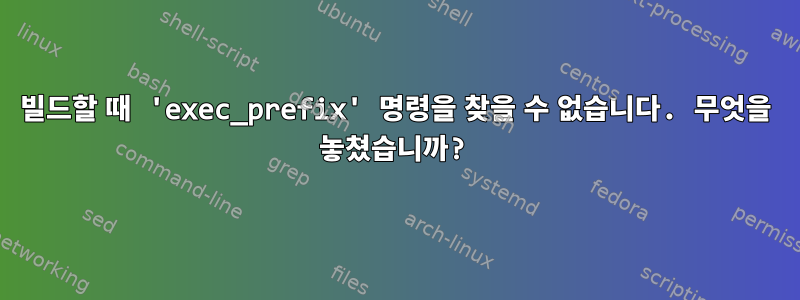 빌드할 때 'exec_prefix' 명령을 찾을 수 없습니다. 무엇을 놓쳤습니까?