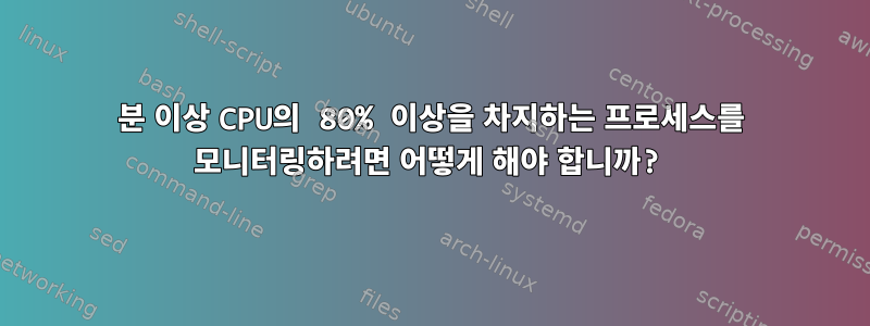 1분 이상 CPU의 80% 이상을 차지하는 프로세스를 모니터링하려면 어떻게 해야 합니까?