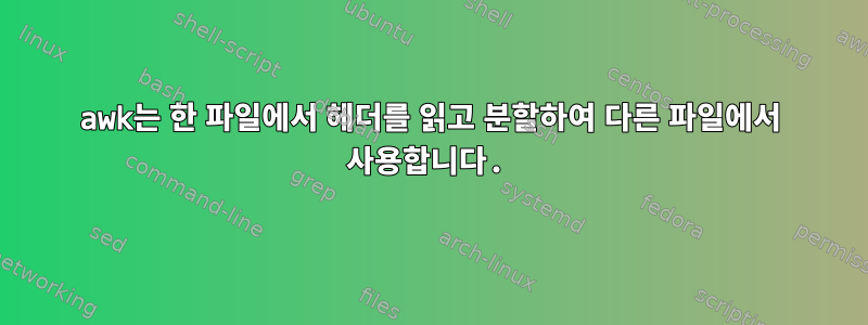 awk는 한 파일에서 헤더를 읽고 분할하여 다른 파일에서 사용합니다.