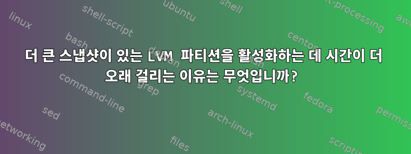 더 큰 스냅샷이 있는 LVM 파티션을 활성화하는 데 시간이 더 오래 걸리는 이유는 무엇입니까?