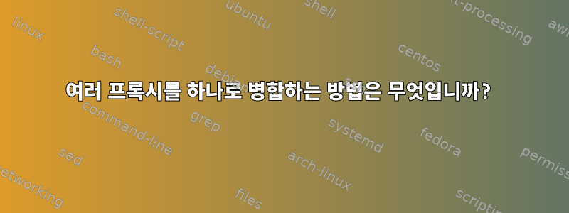 여러 프록시를 하나로 병합하는 방법은 무엇입니까?