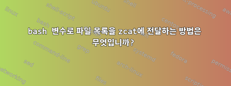 bash 변수로 파일 목록을 zcat에 전달하는 방법은 무엇입니까?