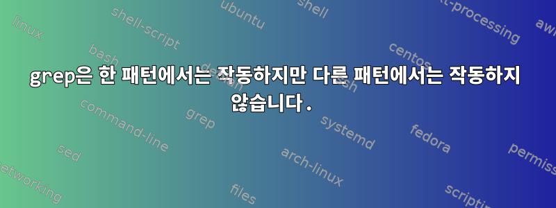 grep은 한 패턴에서는 작동하지만 다른 패턴에서는 작동하지 않습니다.