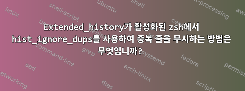 Extended_history가 활성화된 zsh에서 hist_ignore_dups를 사용하여 중복 줄을 무시하는 방법은 무엇입니까?