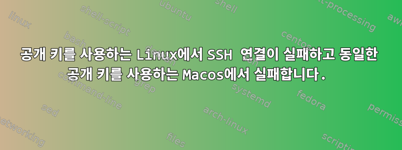 공개 키를 사용하는 Linux에서 SSH 연결이 실패하고 동일한 공개 키를 사용하는 Macos에서 실패합니다.