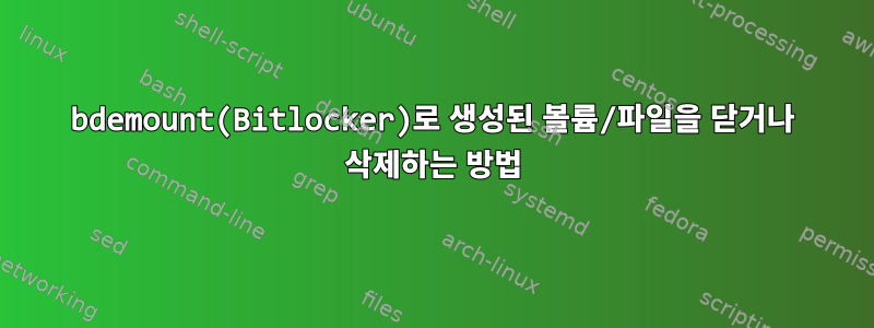 bdemount(Bitlocker)로 생성된 볼륨/파일을 닫거나 삭제하는 방법