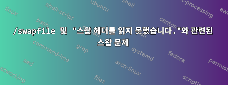 /swapfile 및 "스왑 헤더를 읽지 못했습니다."와 관련된 스왑 문제