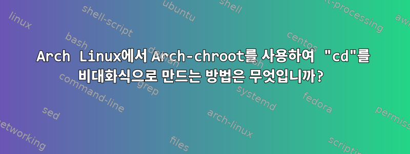 Arch Linux에서 Arch-chroot를 사용하여 "cd"를 비대화식으로 만드는 방법은 무엇입니까?