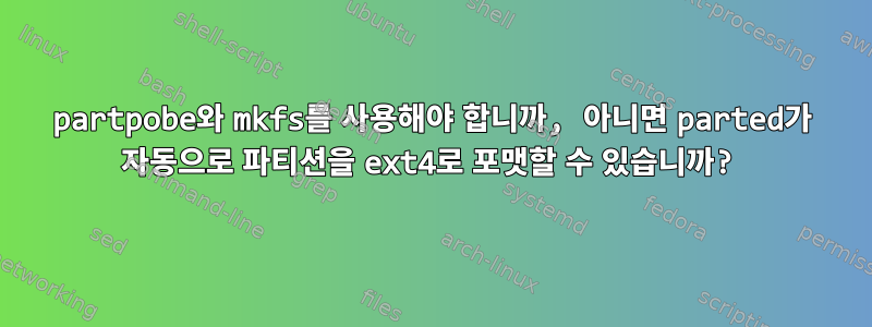 partpobe와 mkfs를 사용해야 합니까, 아니면 parted가 자동으로 파티션을 ext4로 포맷할 수 있습니까?