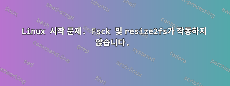 Linux 시작 문제. Fsck 및 resize2fs가 작동하지 않습니다.