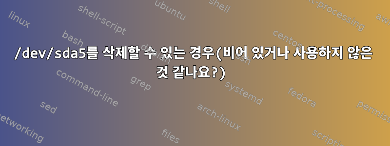 /dev/sda5를 삭제할 수 있는 경우(비어 있거나 사용하지 않은 것 같나요?)