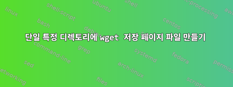 단일 특정 디렉토리에 wget 저장 페이지 파일 만들기