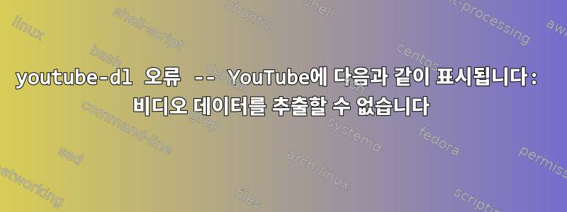 youtube-dl 오류 -- YouTube에 다음과 같이 표시됩니다: 비디오 데이터를 추출할 수 없습니다