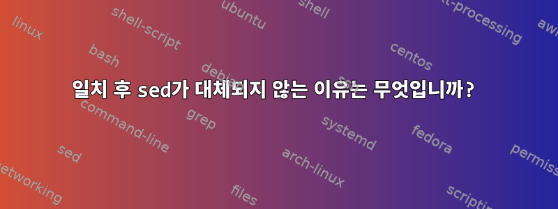 일치 후 sed가 대체되지 않는 이유는 무엇입니까?