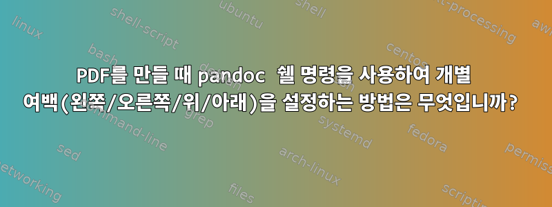 PDF를 만들 때 pandoc 쉘 명령을 사용하여 개별 여백(왼쪽/오른쪽/위/아래)을 설정하는 방법은 무엇입니까?