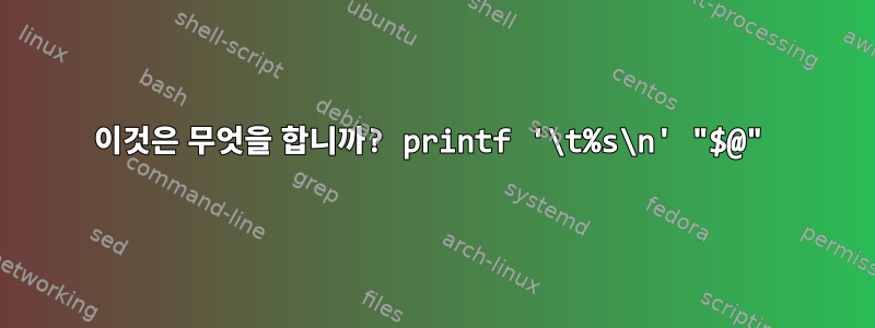 이것은 무엇을 합니까? printf '\t%s\n' "$@"