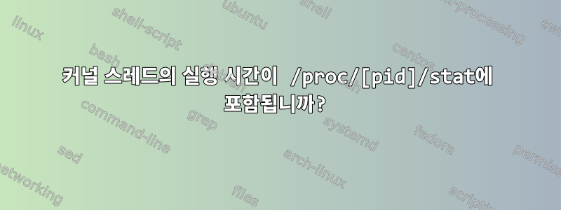 커널 스레드의 실행 시간이 /proc/[pid]/stat에 포함됩니까?