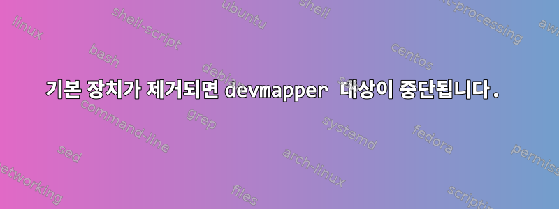 기본 장치가 제거되면 devmapper 대상이 중단됩니다.