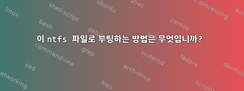 이 ntfs 파일로 부팅하는 방법은 무엇입니까?