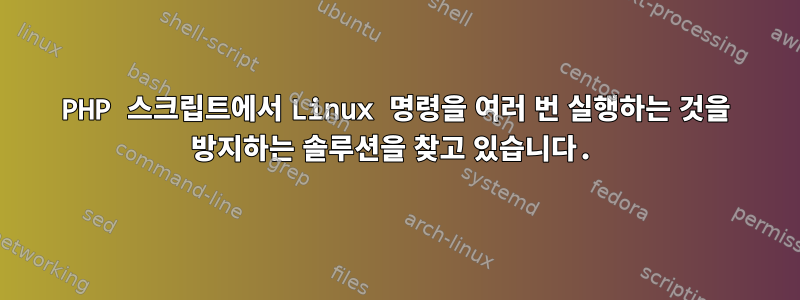 PHP 스크립트에서 Linux 명령을 여러 번 실행하는 것을 방지하는 솔루션을 찾고 있습니다.