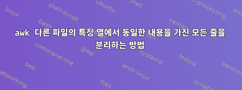 awk 다른 파일의 특정 열에서 동일한 내용을 가진 모든 줄을 분리하는 방법