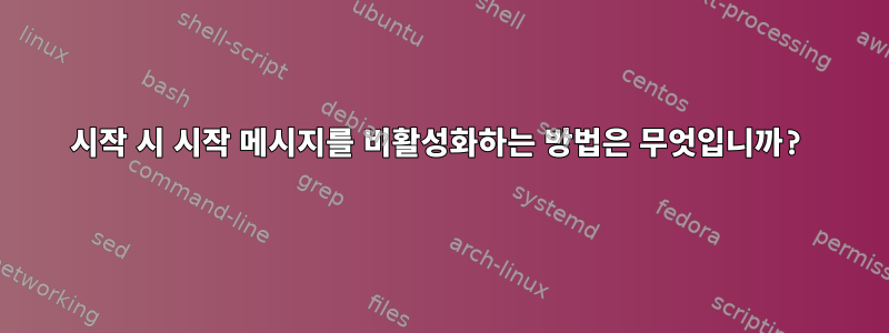 시작 시 시작 메시지를 비활성화하는 방법은 무엇입니까?