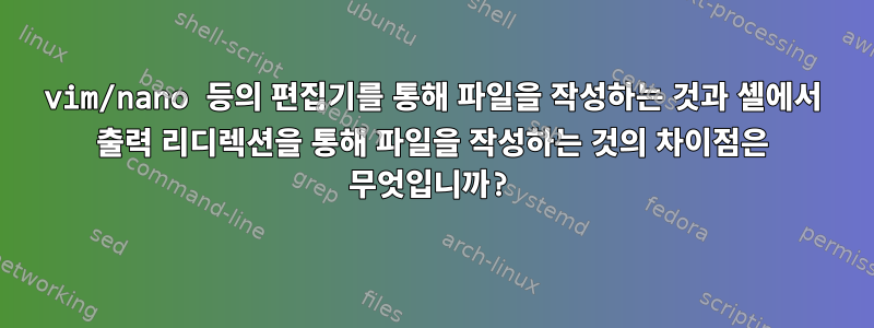 vim/nano 등의 편집기를 통해 파일을 작성하는 것과 셸에서 출력 리디렉션을 통해 파일을 작성하는 것의 차이점은 무엇입니까?