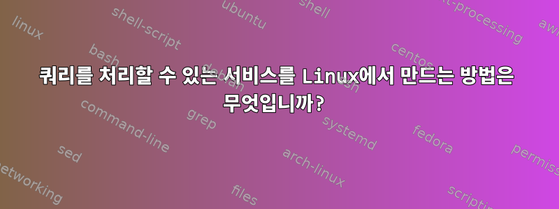 쿼리를 처리할 수 있는 서비스를 Linux에서 만드는 방법은 무엇입니까?