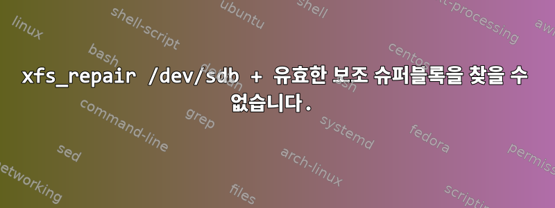 xfs_repair /dev/sdb + 유효한 보조 슈퍼블록을 찾을 수 없습니다.