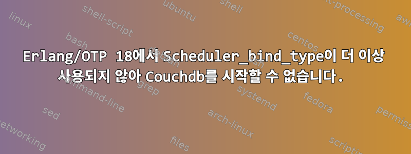 Erlang/OTP 18에서 Scheduler_bind_type이 더 이상 사용되지 않아 Couchdb를 시작할 수 없습니다.