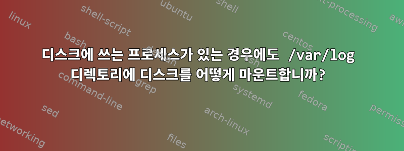 디스크에 쓰는 프로세스가 있는 경우에도 /var/log 디렉토리에 디스크를 어떻게 마운트합니까?