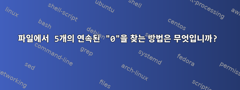 파일에서 5개의 연속된 "0"을 찾는 방법은 무엇입니까?