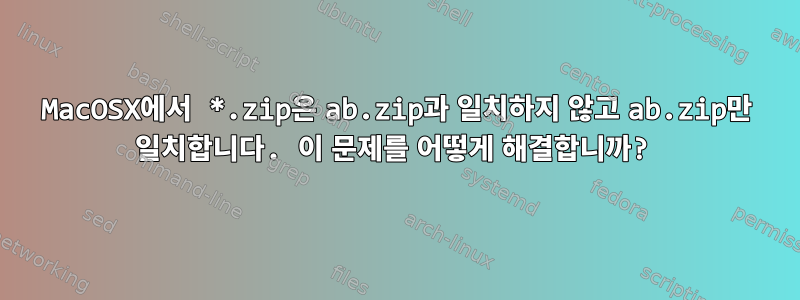 MacOSX에서 *.zip은 ab.zip과 일치하지 않고 ab.zip만 일치합니다. 이 문제를 어떻게 해결합니까?