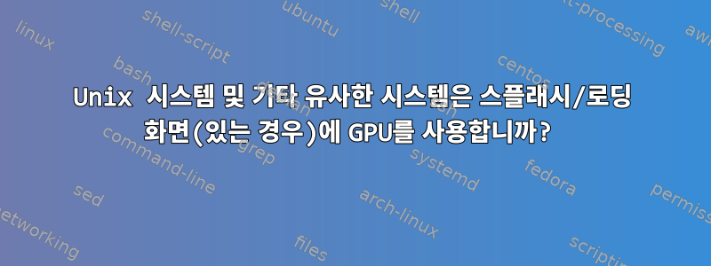 Unix 시스템 및 기타 유사한 시스템은 스플래시/로딩 화면(있는 경우)에 GPU를 사용합니까?