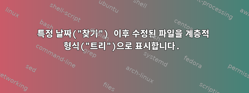 특정 날짜("찾기") 이후 수정된 파일을 계층적 형식("트리")으로 표시합니다.