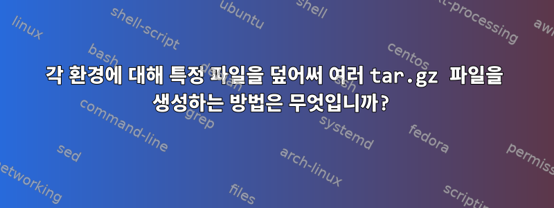 각 환경에 대해 특정 파일을 덮어써 여러 tar.gz 파일을 생성하는 방법은 무엇입니까?