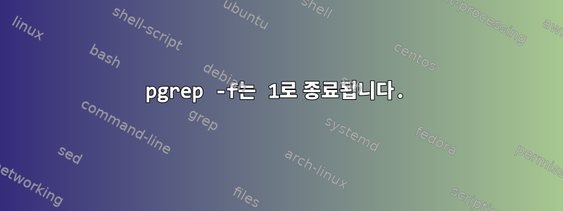 pgrep -f는 1로 종료됩니다.