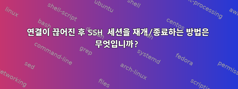 연결이 끊어진 후 SSH 세션을 재개/종료하는 방법은 무엇입니까?