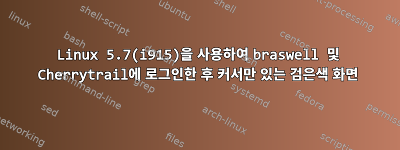 Linux 5.7(i915)을 사용하여 braswell 및 Cherrytrail에 로그인한 후 커서만 있는 검은색 화면