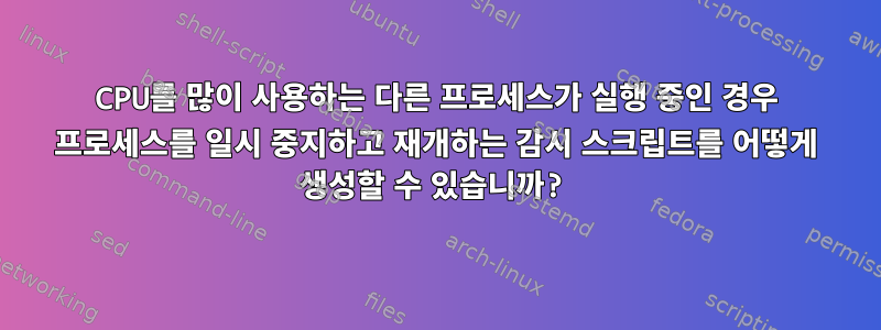 CPU를 많이 사용하는 다른 프로세스가 실행 중인 경우 프로세스를 일시 중지하고 재개하는 감시 스크립트를 어떻게 생성할 수 있습니까?